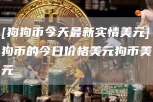 [狗狗币今天最新实情美元]狗币的今日价格美元狗币美元