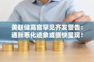 美联储高官罕见齐发警告：通胀恶化迹象或很快显现！