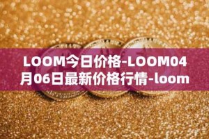 LOOM今日价格-LOOM04月06日最新价格行情-loom-network最新走势消息