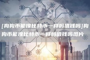 [狗狗币能像比特币一样吗值钱吗]狗狗币能像比特币一样吗值钱吗图片