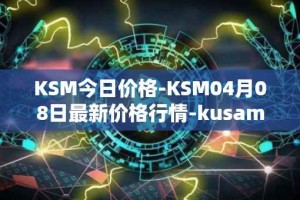KSM今日价格-KSM04月08日最新价格行情-kusama最新走势消息