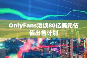 OnlyFans洽谈80亿美元估值出售计划