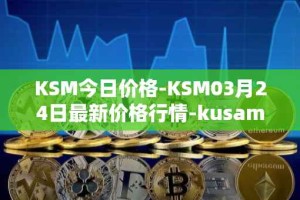 KSM今日价格-KSM03月24日最新价格行情-kusama最新走势消息