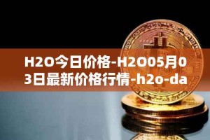 H2O今日价格-H2O05月03日最新价格行情-h2o-dao最新走势消息