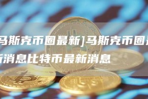 [马斯克币圈最新]马斯克币圈最新消息比特币最新消息