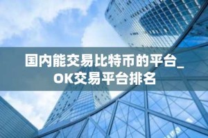 国内能交易比特币的平台_OK交易平台排名