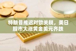 特朗普推迟对欧关税，美日股市大涨黄金美元齐跌