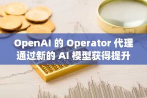 OpenAI 的 Operator 代理通过新的 AI 模型获得提升