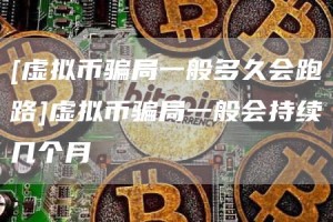 [虚拟币骗局一般多久会跑路]虚拟币骗局一般会持续几个月