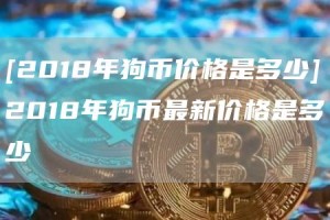 [2018年狗币价格是多少]2018年狗币最新价格是多少
