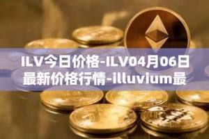 ILV今日价格-ILV04月06日最新价格行情-illuvium最新走势消息