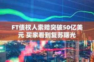 FT债权人索赔突破50亿美元 买家看到复苏曙光