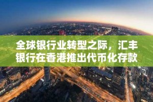 全球银行业转型之际，汇丰银行在香港推出代币化存款
