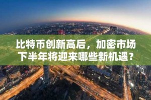比特币创新高后，加密市场下半年将迎来哪些新机遇？