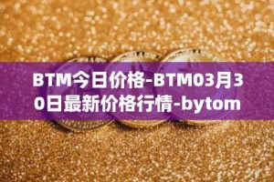 BTM今日价格-BTM03月30日最新价格行情-bytom最新走势消息