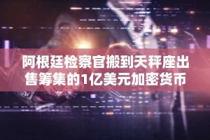 阿根廷检察官搬到天秤座出售筹集的1亿美元加密货币