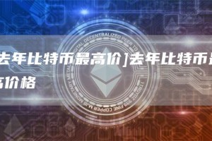 [去年比特币最高价]去年比特币最高价格