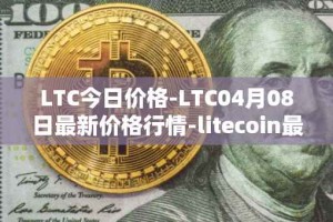 LTC今日价格-LTC04月08日最新价格行情-litecoin最新走势消息