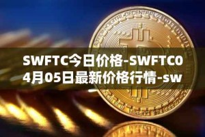 SWFTC今日价格-SWFTC04月05日最新价格行情-swftcoin最新走势消息