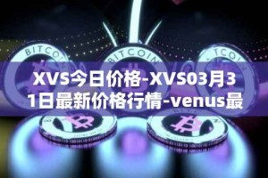 XVS今日价格-XVS03月31日最新价格行情-venus最新走势消息