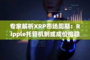 专家解析XRP市场周期：Ripple托管机制或成价格稳定关键