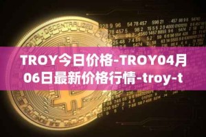 TROY今日价格-TROY04月06日最新价格行情-troy-trade最新走势消息