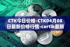 CTK今日价格-CTK04月08日最新价格行情-certik最新走势消息