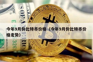 今年9月份比特币价格（今年9月份比特币价格走势）