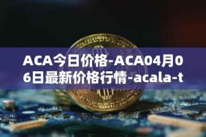 ACA今日价格-ACA04月06日最新价格行情-acala-token最新走势消息