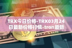 TRX今日价格-TRX03月24日最新价格行情-tron最新走势消息