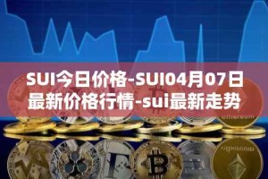 SUI今日价格-SUI04月07日最新价格行情-sui最新走势消息