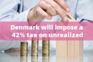 Denmark will impose a 42% tax on unrealized gains from cryptocurrencies, increasing the burden on in