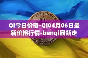 QI今日价格-QI04月06日最新价格行情-benqi最新走势消息