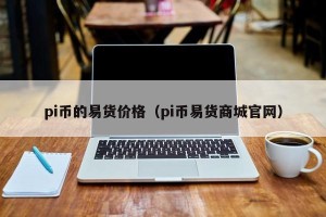 pi币的易货价格（pi币易货商城官网）