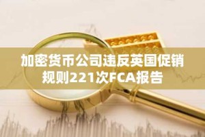加密货币公司违反英国促销规则221次FCA报告