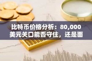 比特币价格分析：80,000美元关口能否守住，还是面临新一轮下跌？