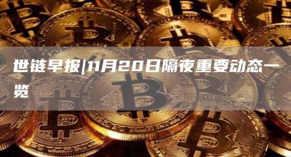 世链早报|11月20日隔夜重要动态一览1