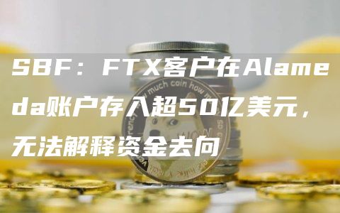 SBF：FTX客户在Alameda账户存入超50亿美元，无法解释资金去向1