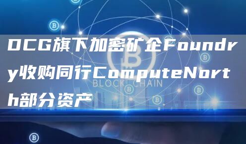 DCG旗下加密矿企Foundry收购同行ComputeNorth部分资产1